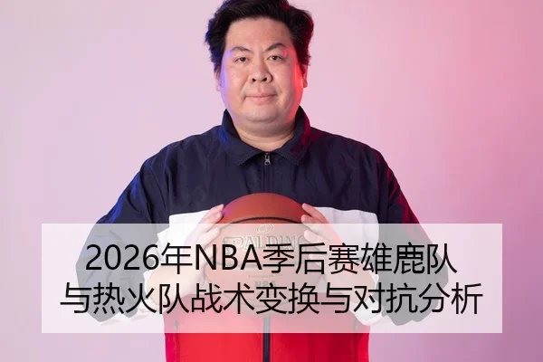 2026年NBA季后赛雄鹿队与热火队战术变换与对抗分析