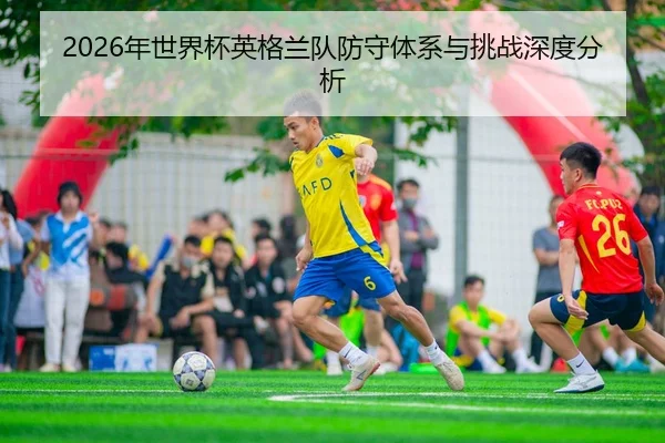 2026年世界杯英格兰队防守体系与挑战深度分析