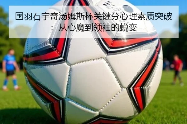 国羽石宇奇汤姆斯杯关键分心理素质突破：从心魔到领袖的蜕变