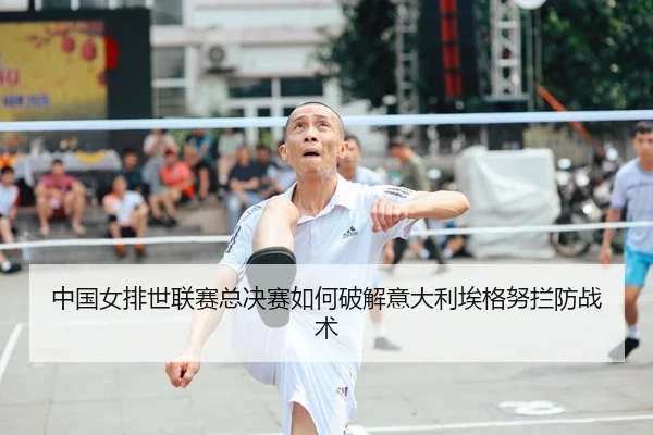 中国女排世联赛总决赛如何破解意大利埃格努拦防战术
