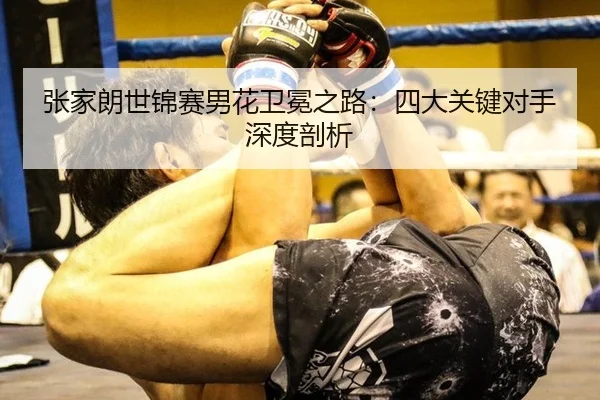 张家朗世锦赛男花卫冕之路：四大关键对手深度剖析