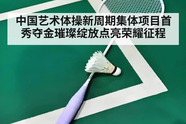 中国艺术体操新周期集体项目首秀夺金璀璨绽放点亮荣耀征程