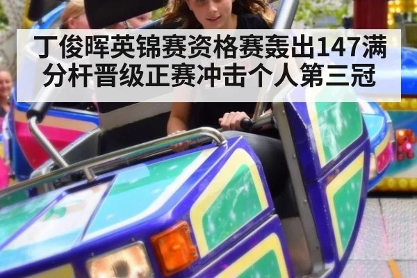 丁俊晖英锦赛资格赛轰出147满分杆晋级正赛冲击个人第三冠