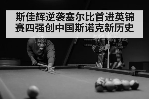 斯佳辉逆袭塞尔比首进英锦赛四强创中国斯诺克新历史