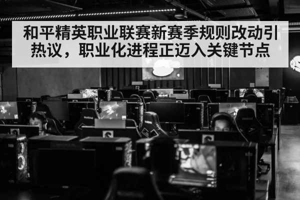 和平精英职业联赛新赛季规则改动引热议，职业化进程正迈入关键节点