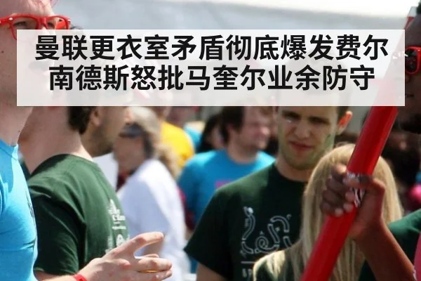 曼联更衣室矛盾彻底爆发费尔南德斯怒批马奎尔业余防守